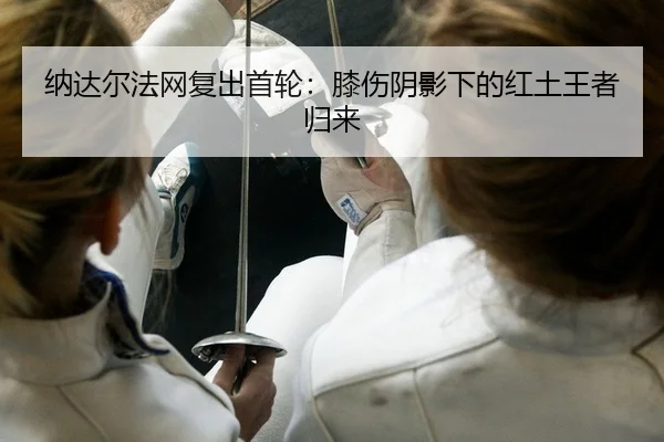 纳达尔法网复出首轮：膝伤阴影下的红土王者归来